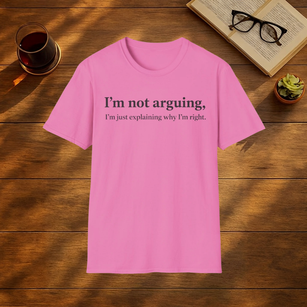 I'm Not Arguing, I’m Just Explaining Why I’m Right T-Shirt