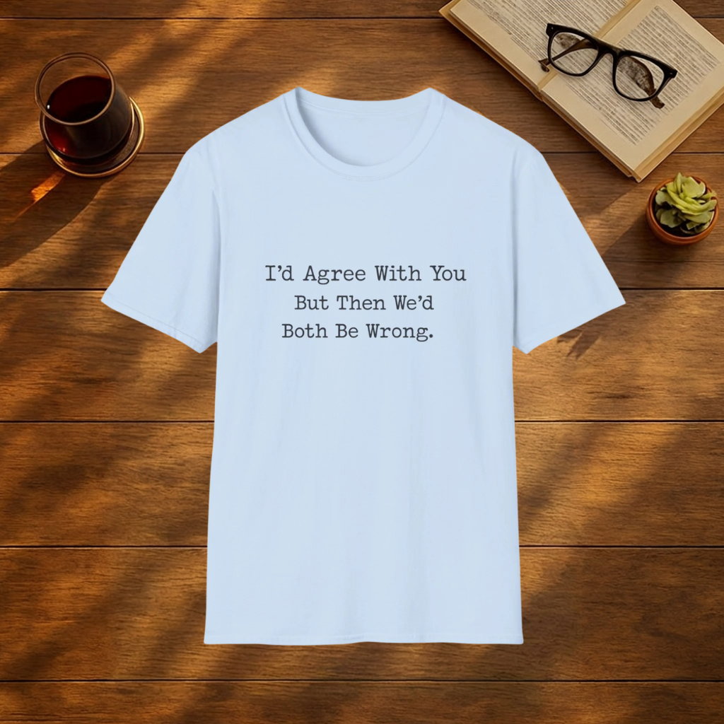 I'd Agree With You,  But T-Shirt